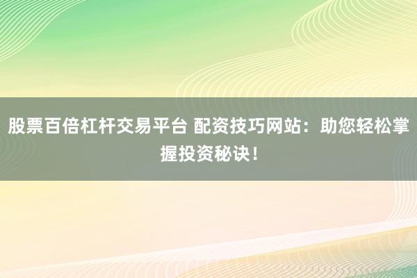 股票百倍杠杆交易平台 配资技巧网站：助您轻松掌握投资秘诀！