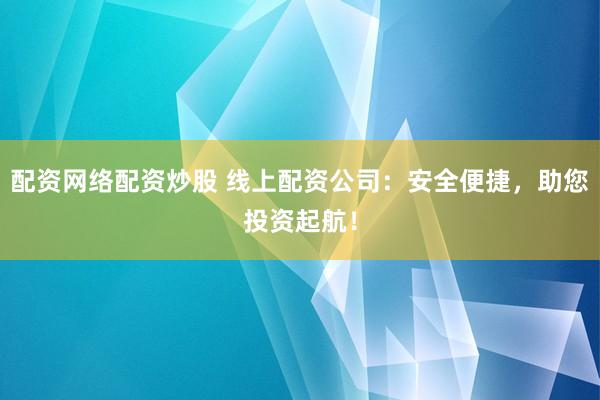 配资网络配资炒股 线上配资公司：安全便捷，助您投资起航！