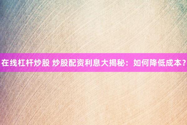 在线杠杆炒股 炒股配资利息大揭秘：如何降低成本？