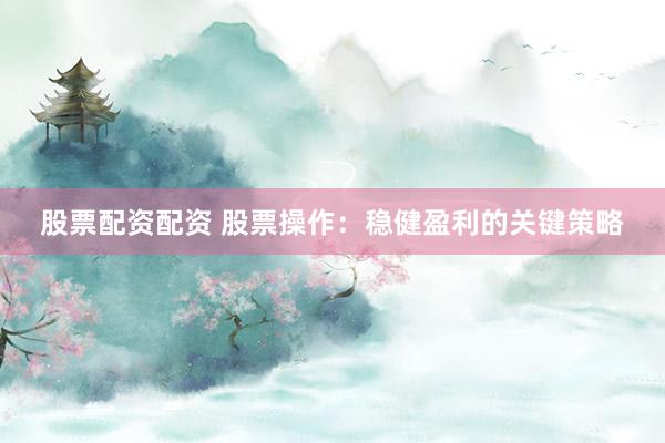 股票配资配资 股票操作：稳健盈利的关键策略
