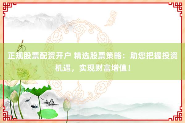 正规股票配资开户 精选股票策略：助您把握投资机遇，实现财富增值！