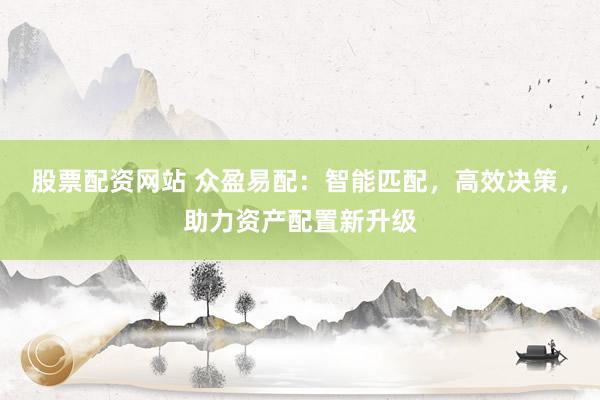 股票配资网站 众盈易配：智能匹配，高效决策，助力资产配置新升级