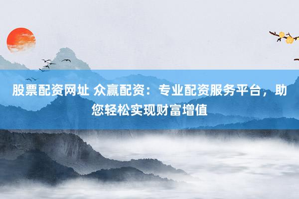 股票配资网址 众赢配资：专业配资服务平台，助您轻松实现财富增值