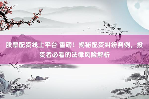 股票配资线上平台 重磅！揭秘配资纠纷判例，投资者必看的法律风险解析