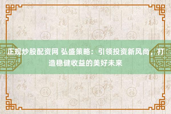 正规炒股配资网 弘盛策略：引领投资新风尚，打造稳健收益的美好未来