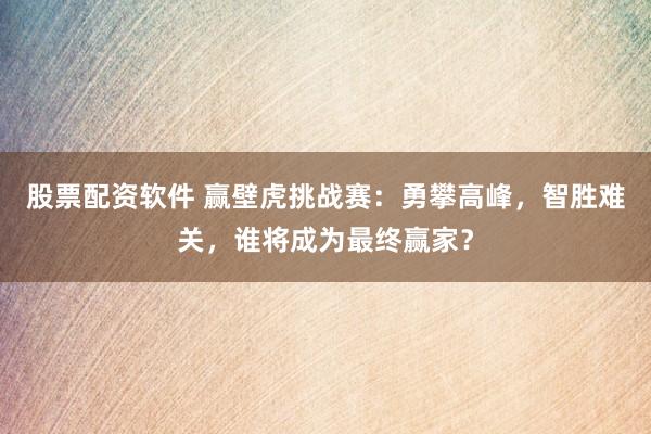 股票配资软件 赢壁虎挑战赛：勇攀高峰，智胜难关，谁将成为最终赢家？