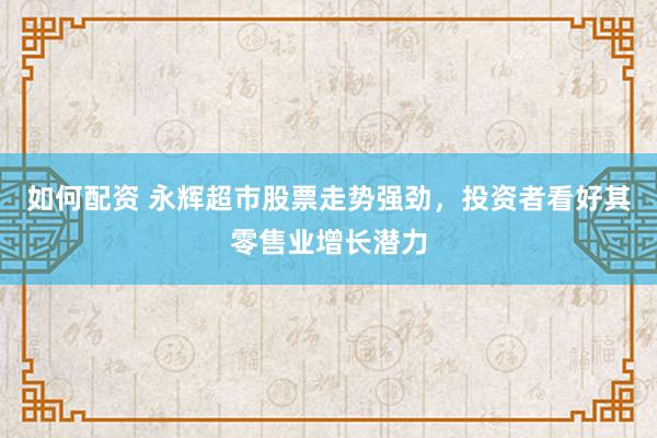 如何配资 永辉超市股票走势强劲，投资者看好其零售业增长潜力