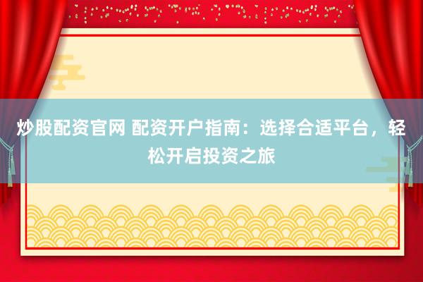 炒股配资官网 配资开户指南：选择合适平台，轻松开启投资之旅