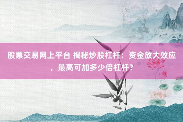 股票交易网上平台 揭秘炒股杠杆：资金放大效应，最高可加多少倍杠杆？