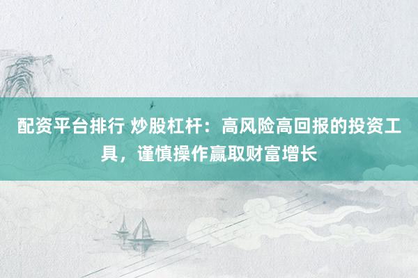配资平台排行 炒股杠杆：高风险高回报的投资工具，谨慎操作赢取财富增长