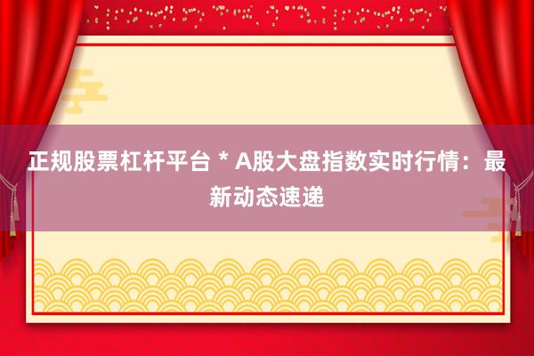 正规股票杠杆平台 * A股大盘指数实时行情：最新动态速递