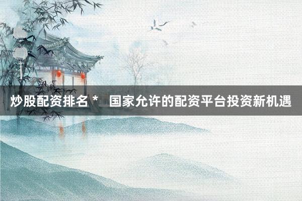 炒股配资排名 *   国家允许的配资平台投资新机遇