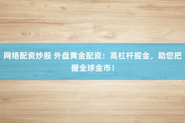 网络配资炒股 外盘黄金配资：高杠杆掘金，助您把握全球金市！