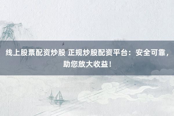 线上股票配资炒股 正规炒股配资平台：安全可靠，助您放大收益！