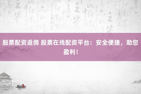 股票配资返佣 股票在线配资平台：安全便捷，助您盈利！