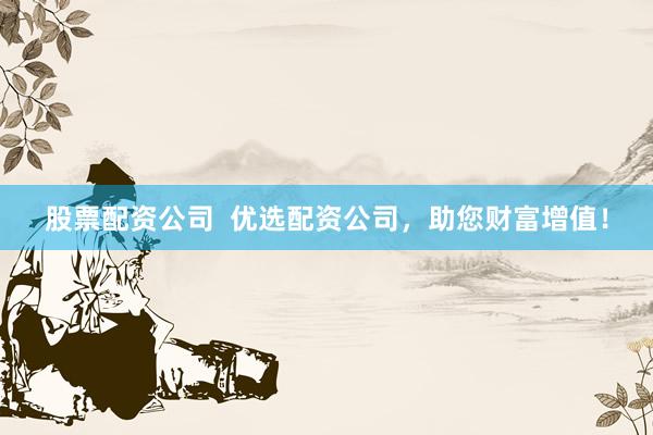 股票配资公司  优选配资公司，助您财富增值！