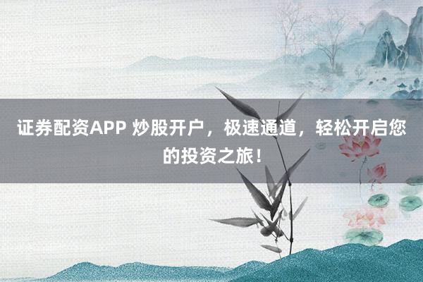 证券配资APP 炒股开户，极速通道，轻松开启您的投资之旅！