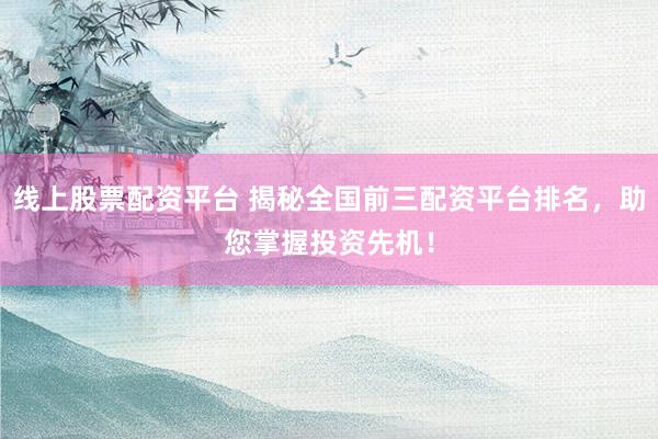 线上股票配资平台 揭秘全国前三配资平台排名，助您掌握投资先机！