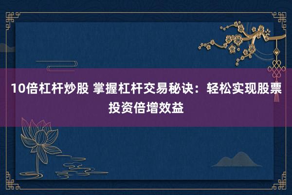 10倍杠杆炒股 掌握杠杆交易秘诀：轻松实现股票投资倍增效益