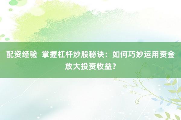 配资经验  掌握杠杆炒股秘诀：如何巧妙运用资金放大投资收益？