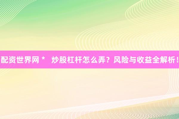 配资世界网 *   炒股杠杆怎么弄？风险与收益全解析！