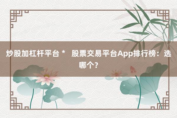 炒股加杠杆平台 *   股票交易平台App排行榜：选哪个？