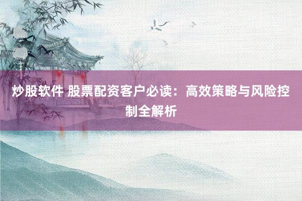 炒股软件 股票配资客户必读：高效策略与风险控制全解析