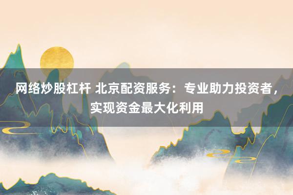 网络炒股杠杆 北京配资服务：专业助力投资者，实现资金最大化利用