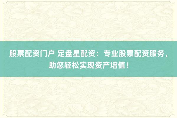 股票配资门户 定盘星配资：专业股票配资服务，助您轻松实现资产增值！