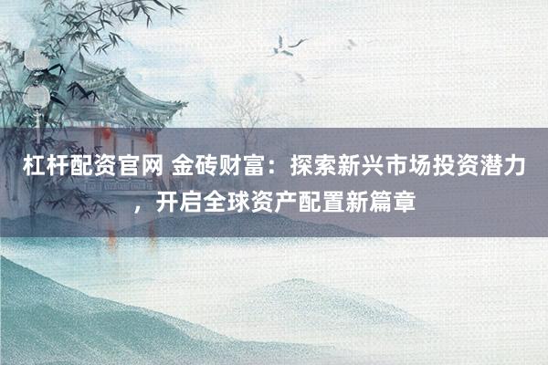 杠杆配资官网 金砖财富：探索新兴市场投资潜力，开启全球资产配置新篇章