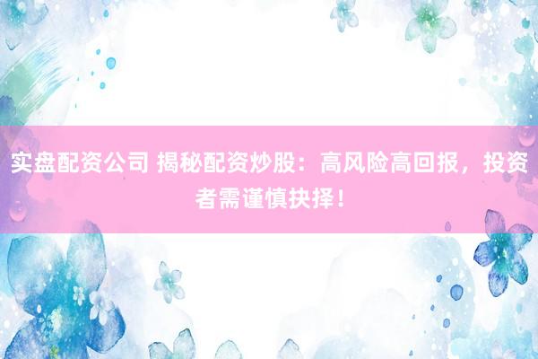 实盘配资公司 揭秘配资炒股：高风险高回报，投资者需谨慎抉择！