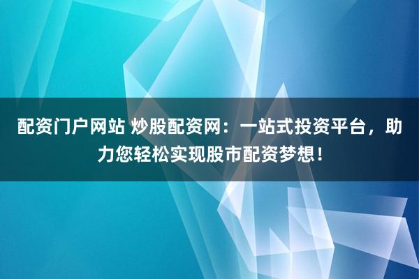 配资门户网站 炒股配资网：一站式投资平台，助力您轻松实现股市配资梦想！
