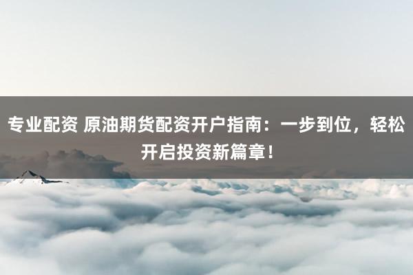 专业配资 原油期货配资开户指南：一步到位，轻松开启投资新篇章！