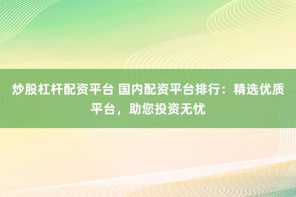 炒股杠杆配资平台 国内配资平台排行：精选优质平台，助您投资无忧