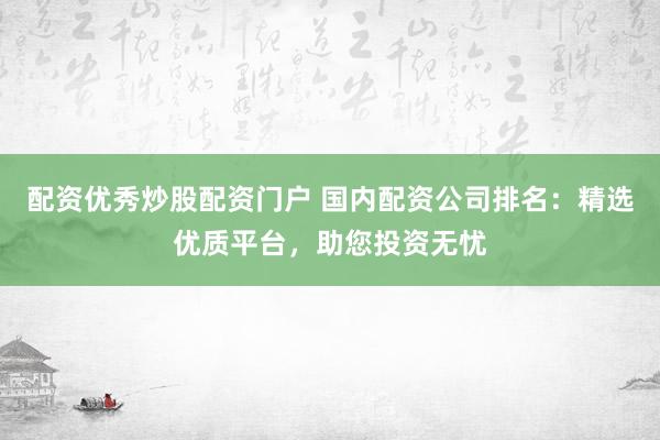 配资优秀炒股配资门户 国内配资公司排名：精选优质平台，助您投资无忧
