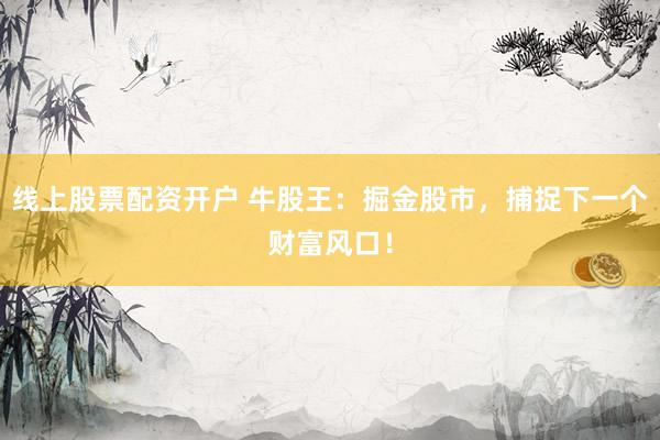 线上股票配资开户 牛股王：掘金股市，捕捉下一个财富风口！