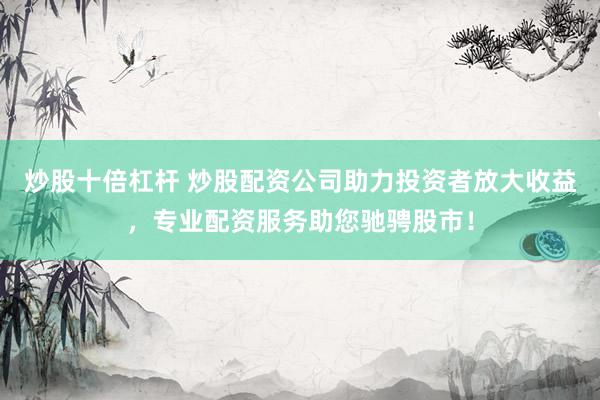 炒股十倍杠杆 炒股配资公司助力投资者放大收益，专业配资服务助您驰骋股市！