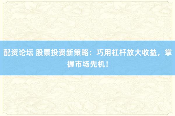配资论坛 股票投资新策略：巧用杠杆放大收益，掌握市场先机！
