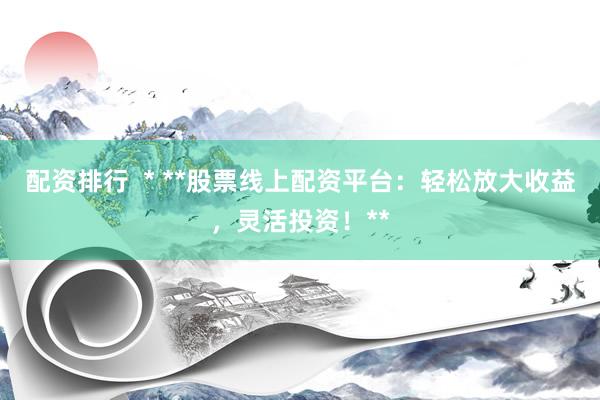 配资排行  * **股票线上配资平台：轻松放大收益，灵活投资！**