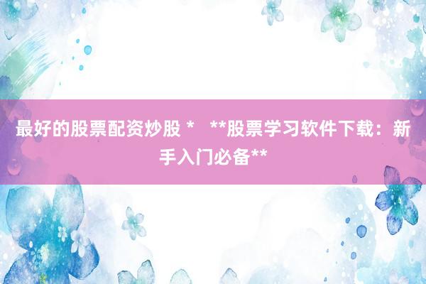 最好的股票配资炒股 *   **股票学习软件下载：新手入门必备**