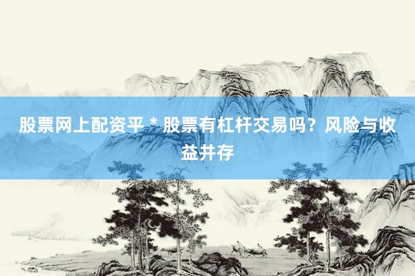 股票网上配资平 * 股票有杠杆交易吗？风险与收益并存