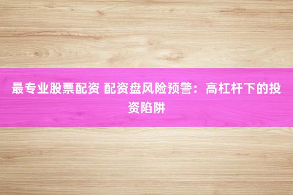 最专业股票配资 配资盘风险预警：高杠杆下的投资陷阱