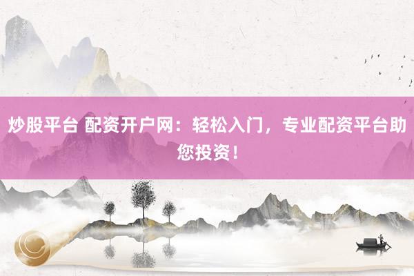 炒股平台 配资开户网：轻松入门，专业配资平台助您投资！