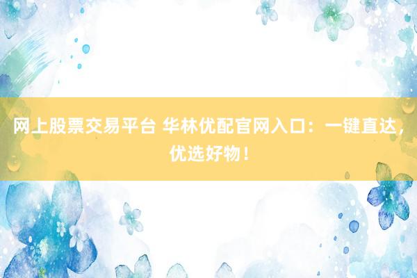 网上股票交易平台 华林优配官网入口：一键直达，优选好物！