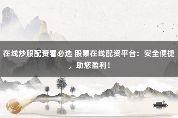 在线炒股配资看必选 股票在线配资平台：安全便捷，助您盈利！