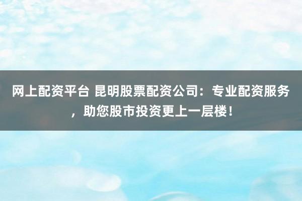 网上配资平台 昆明股票配资公司：专业配资服务，助您股市投资更上一层楼！