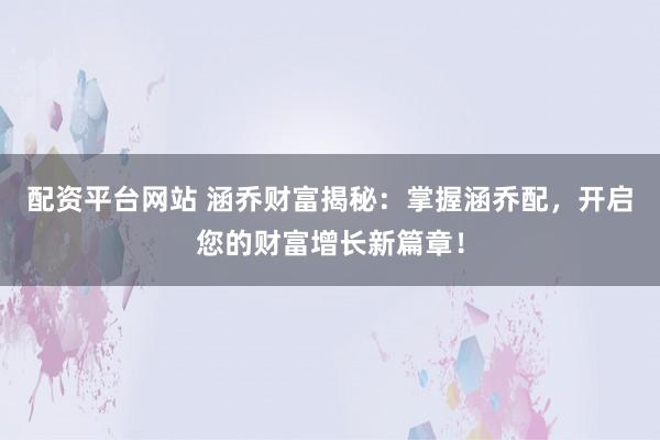 配资平台网站 涵乔财富揭秘：掌握涵乔配，开启您的财富增长新篇章！