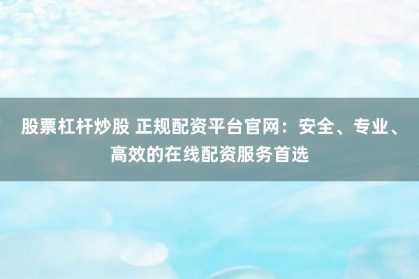 股票杠杆炒股 正规配资平台官网：安全、专业、高效的在线配资服务首选