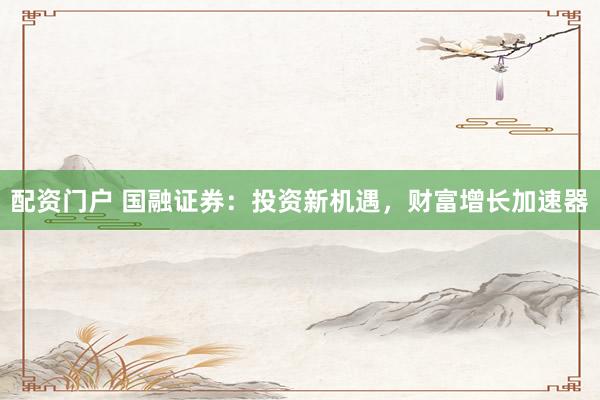 配资门户 国融证券：投资新机遇，财富增长加速器