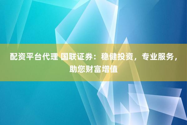 配资平台代理 国联证券：稳健投资，专业服务，助您财富增值